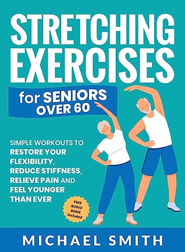 Stretching Exercises for Seniors over 60: Simple Workouts to Restore Your Flexibility, Reduce Stiffness, Relieve Pain, and Feel Younger than Ever (Health & Fitness)