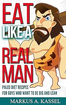 Eat like a Real Man: Paleo Diet Recipes for Guys Who Want to Be Big and Lean: (Build Muscles, Lose Fat, Live Free & Healthy!)