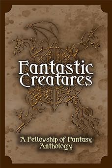 Fantastic Creatures: A Fellowship of Fantasy Anthology