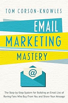 Email Marketing Mastery: The Step-By-Step System for Building an Email List of Raving Fans Who Buy From You and Share Your Message