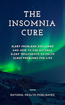 The Insomnia Cure: Sleep Problems Explained and How to Use Natural Sleep Treatments to Solve Sleep Problems for Life (How to cure sleep problems and insomnia)