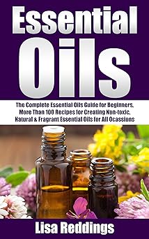 Essential Oils: The Complete Essential Oils Guide for Beginners, More Than 100 Recipes for Creating Non-toxic, Natural & Fragrant Essential Oils for All ... Recipes, Aromatherapy With Essential Oils)