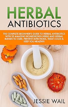 Herbal Antibiotics: The Complete Beginner's Guide With 33 Amazing Homegrown Herbs And Herbal Blends To Cure, Prevent Infections, Treat Colds & Keep You ... Ringing, Herbal Blends, Herbal Antibiotics)