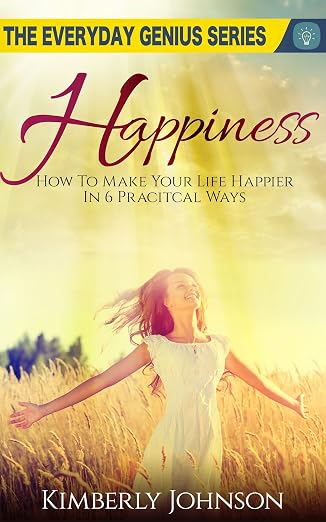 Happiness: How To Make Your Life Happier In 6 Practical Ways: The Everyday Genius Series