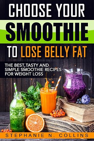 Choose Your Smoothie To Lose Belly Fat: The Best, Tasty and Simple Smoothie Recipes for Weight Loss